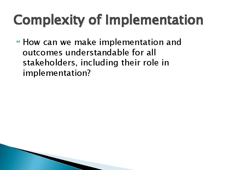 Complexity of Implementation How can we make implementation and outcomes understandable for all stakeholders,