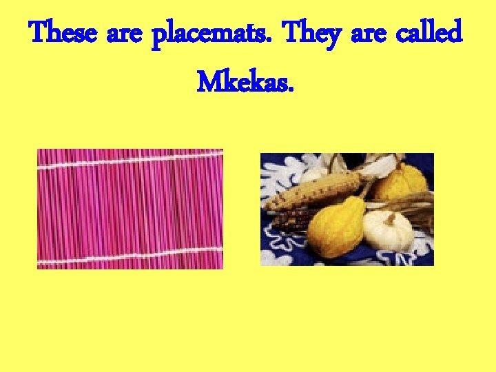 These are placemats. They are called Mkekas. 
