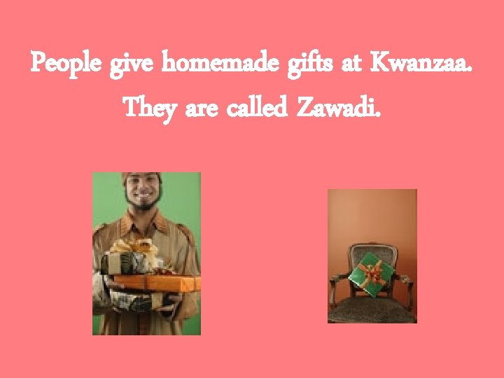 People give homemade gifts at Kwanzaa. They are called Zawadi. 