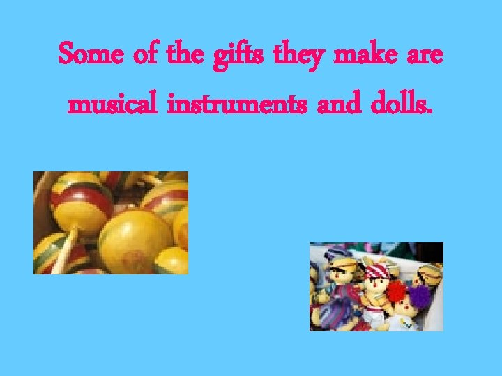 Some of the gifts they make are musical instruments and dolls. 