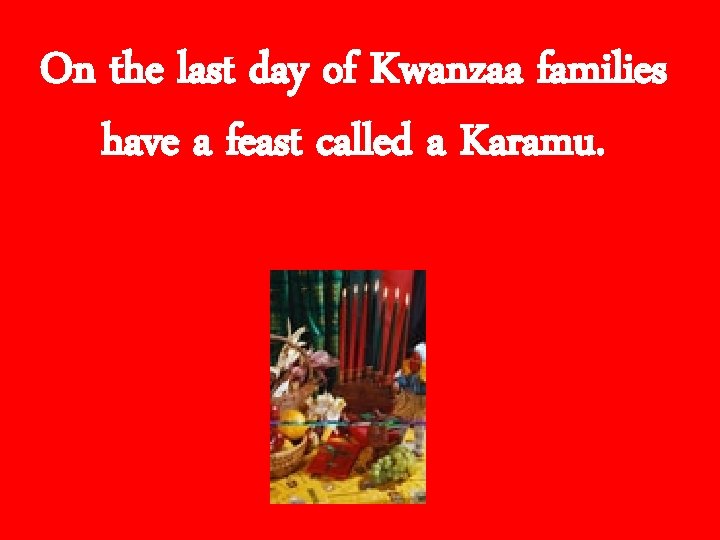 On the last day of Kwanzaa families have a feast called a Karamu. 