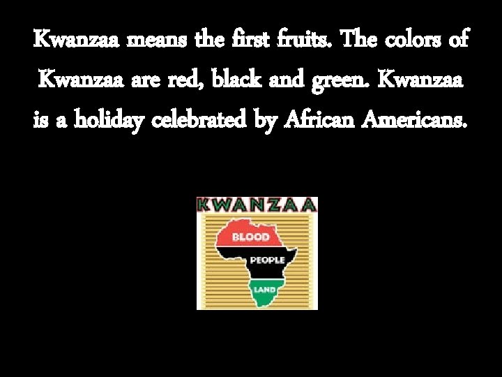 Kwanzaa means the first fruits. The colors of Kwanzaa are red, black and green.