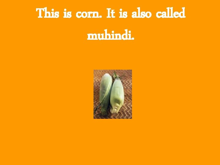 This is corn. It is also called muhindi. 