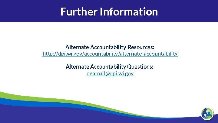 Further Information Alternate Accountability Resources: http: //dpi. wi. gov/accountability/alternate-accountability Alternate Accountability Questions: oeamail@dpi. wi.