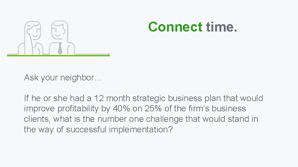 Connect time. Ask your neighbor… If he or she had a 12 month strategic