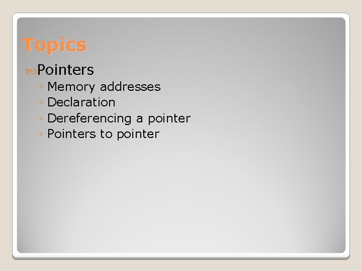 Topics Pointers ◦ Memory addresses ◦ Declaration ◦ Dereferencing a pointer ◦ Pointers to