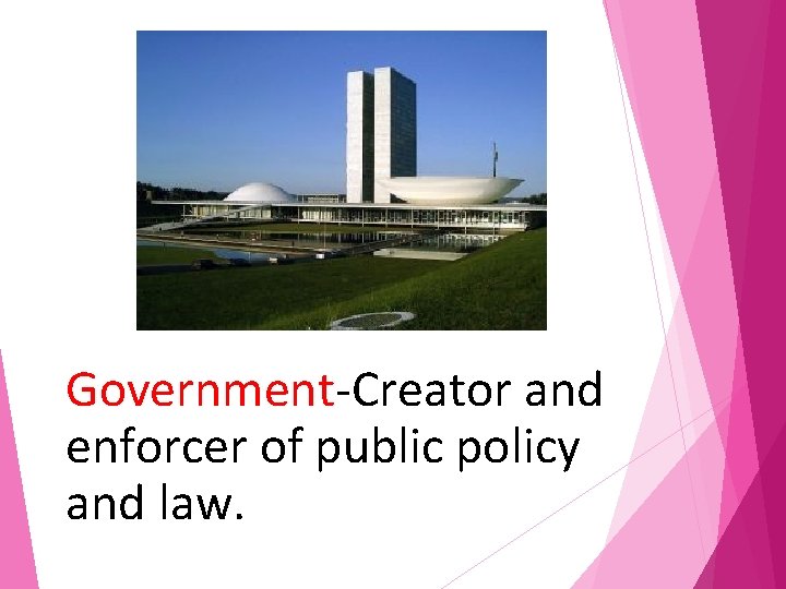 Government-Creator and enforcer of public policy and law. 