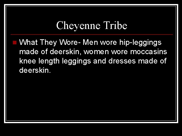 Cheyenne Tribe n What They Wore- Men wore hip-leggings made of deerskin, women wore
