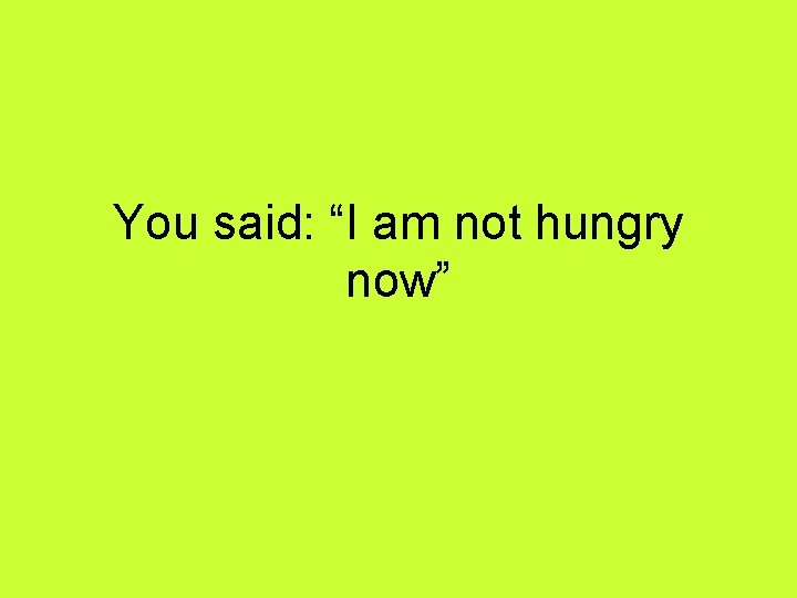 You said: “I am not hungry now” 