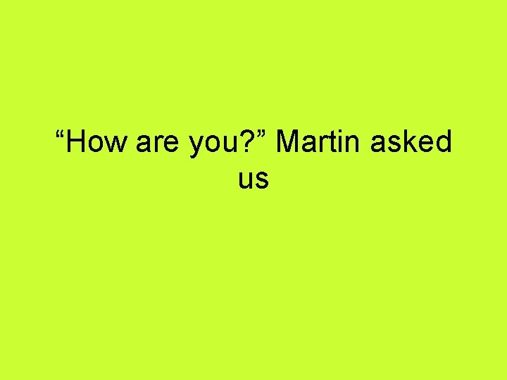 “How are you? ” Martin asked us 