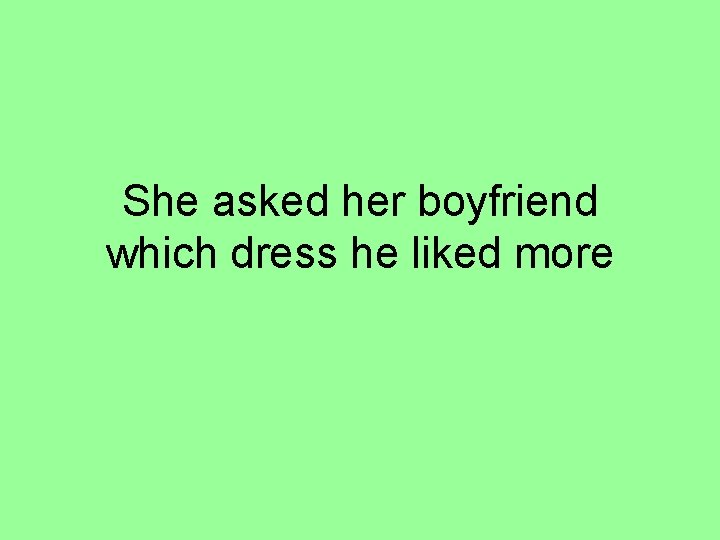 She asked her boyfriend which dress he liked more 