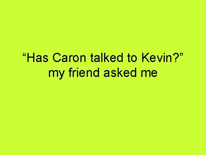 “Has Caron talked to Kevin? ” my friend asked me 