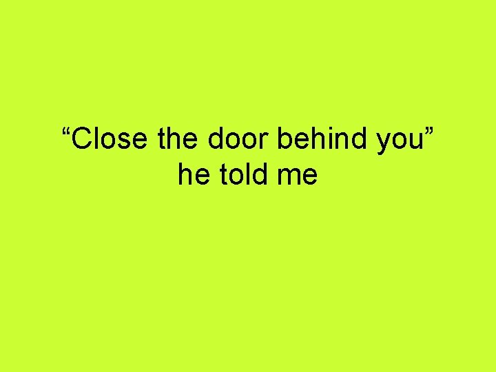 “Close the door behind you” he told me 