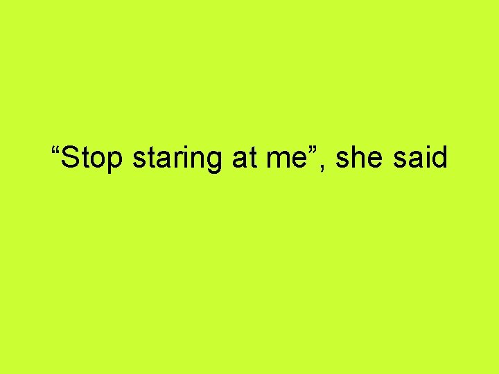 “Stop staring at me”, she said 