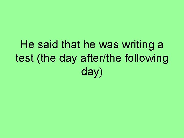 He said that he was writing a test (the day after/the following day) 