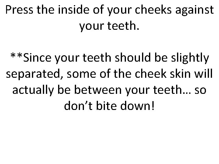 Press the inside of your cheeks against your teeth. **Since your teeth should be