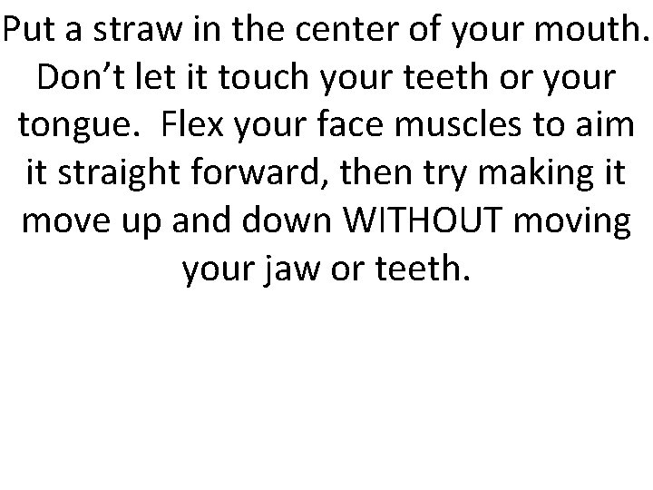 Put a straw in the center of your mouth. Don’t let it touch your