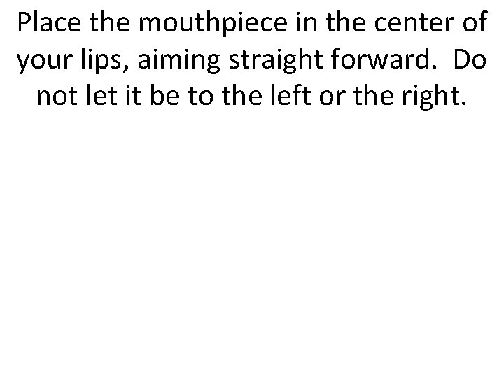 Place the mouthpiece in the center of your lips, aiming straight forward. Do not
