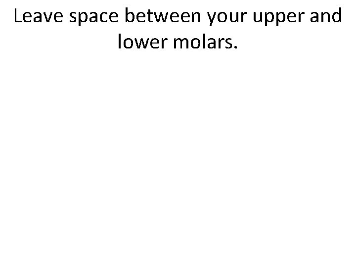 Leave space between your upper and lower molars. 