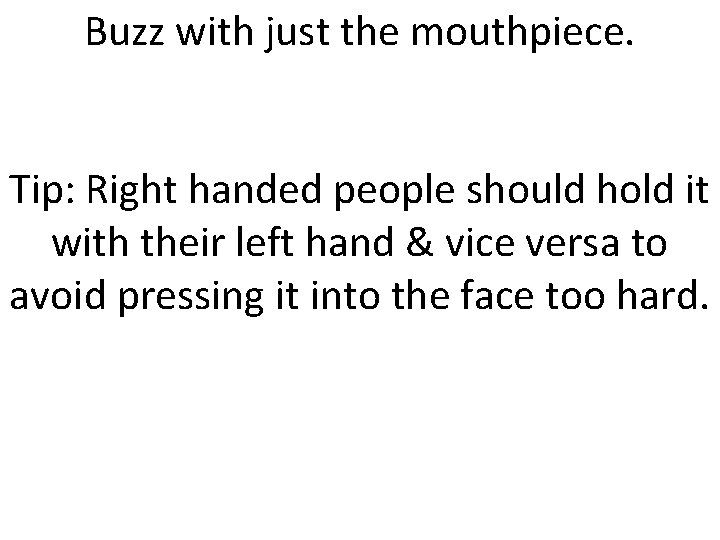 Buzz with just the mouthpiece. Tip: Right handed people should hold it with their
