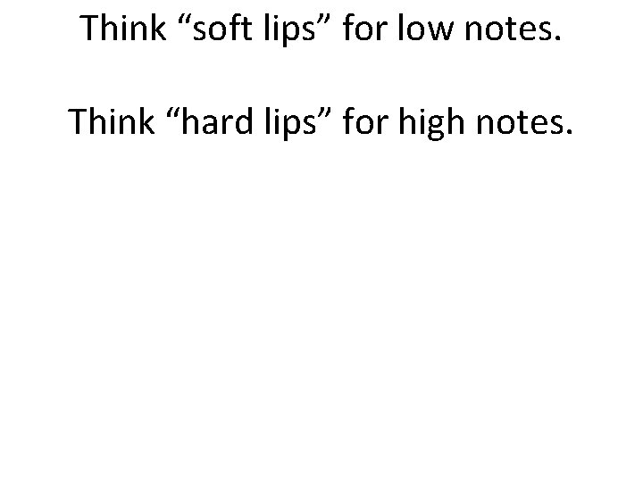 Think “soft lips” for low notes. Think “hard lips” for high notes. 