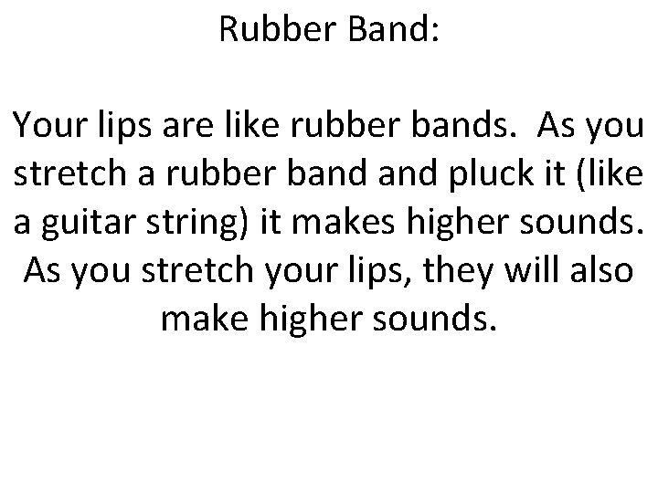 Rubber Band: Your lips are like rubber bands. As you stretch a rubber band
