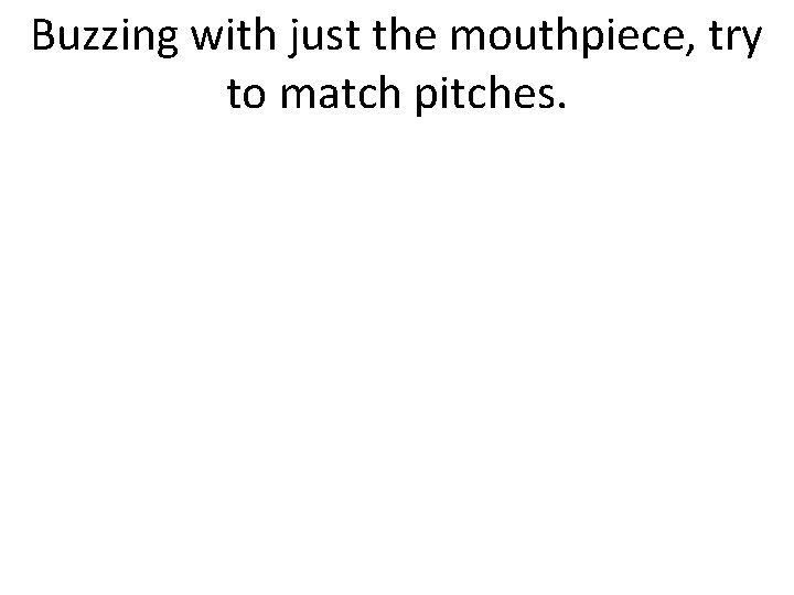 Buzzing with just the mouthpiece, try to match pitches. 