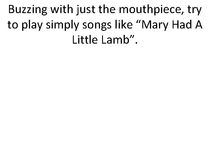 Buzzing with just the mouthpiece, try to play simply songs like “Mary Had A