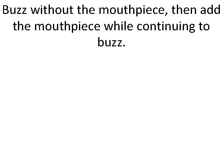 Buzz without the mouthpiece, then add the mouthpiece while continuing to buzz. 