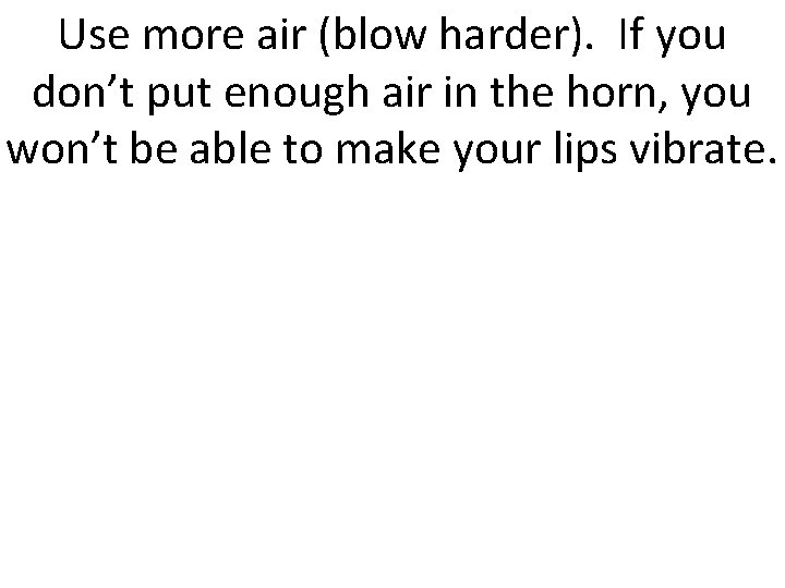 Use more air (blow harder). If you don’t put enough air in the horn,