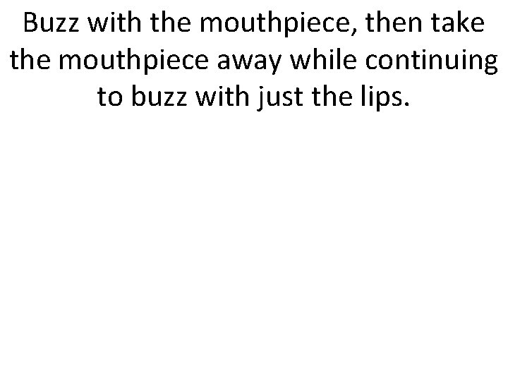 Buzz with the mouthpiece, then take the mouthpiece away while continuing to buzz with