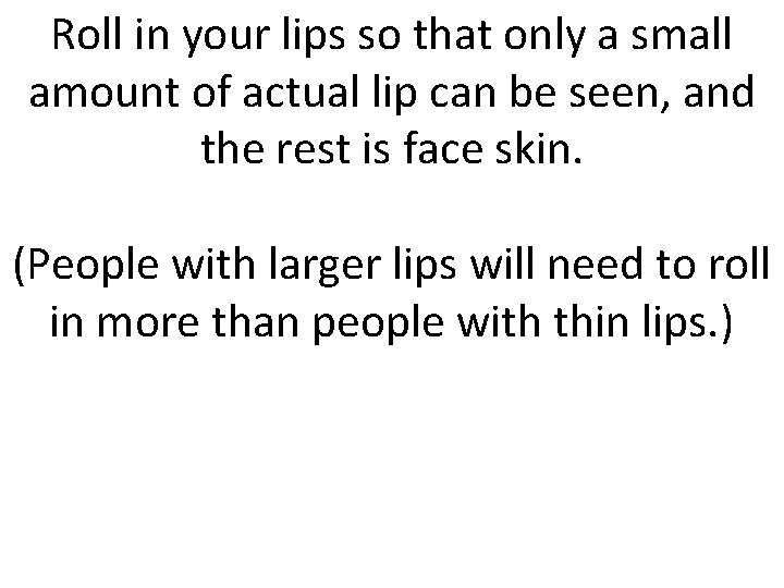 Roll in your lips so that only a small amount of actual lip can