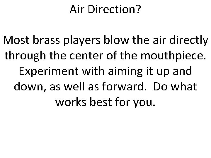 Air Direction? Most brass players blow the air directly through the center of the