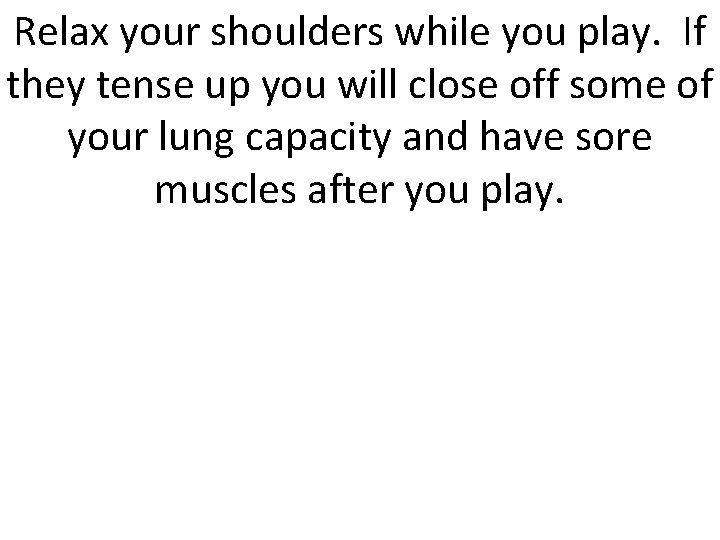 Relax your shoulders while you play. If they tense up you will close off