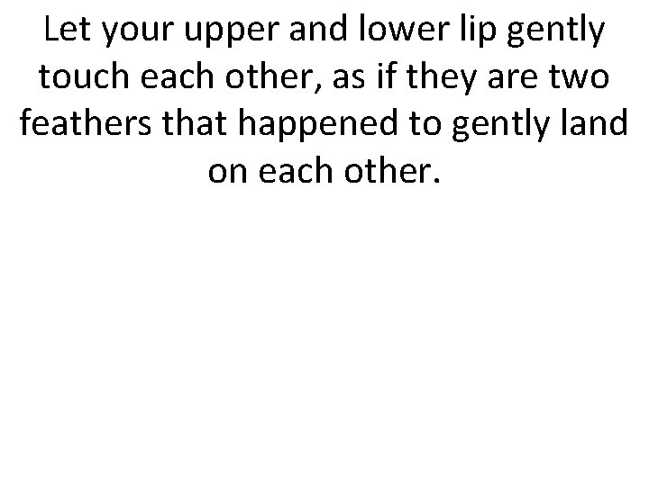 Let your upper and lower lip gently touch each other, as if they are