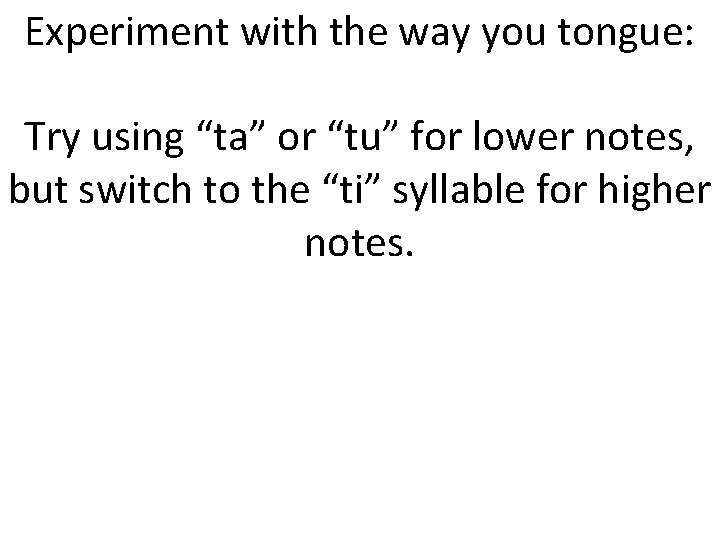 Experiment with the way you tongue: Try using “ta” or “tu” for lower notes,