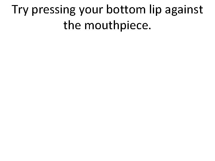 Try pressing your bottom lip against the mouthpiece. 