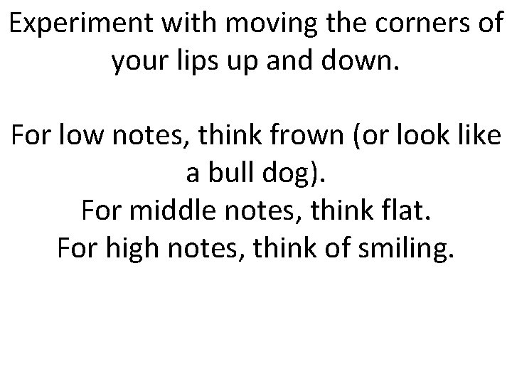 Experiment with moving the corners of your lips up and down. For low notes,