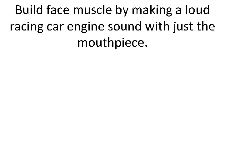 Build face muscle by making a loud racing car engine sound with just the
