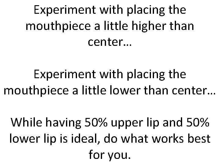 Experiment with placing the mouthpiece a little higher than center… Experiment with placing the