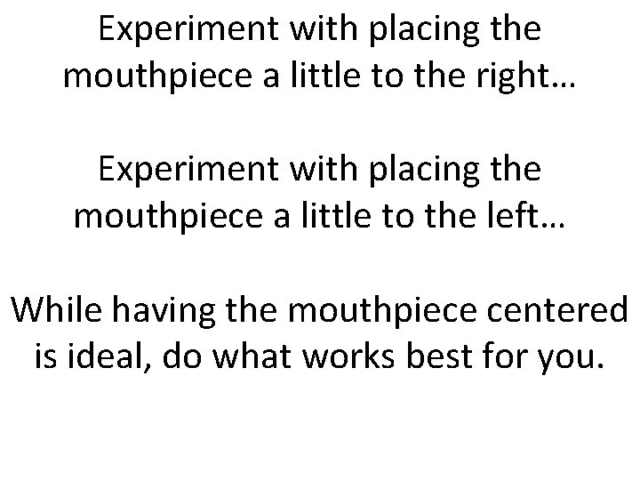 Experiment with placing the mouthpiece a little to the right… Experiment with placing the