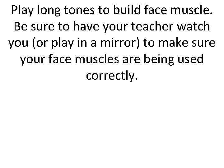 Play long tones to build face muscle. Be sure to have your teacher watch