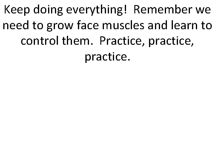 Keep doing everything! Remember we need to grow face muscles and learn to control