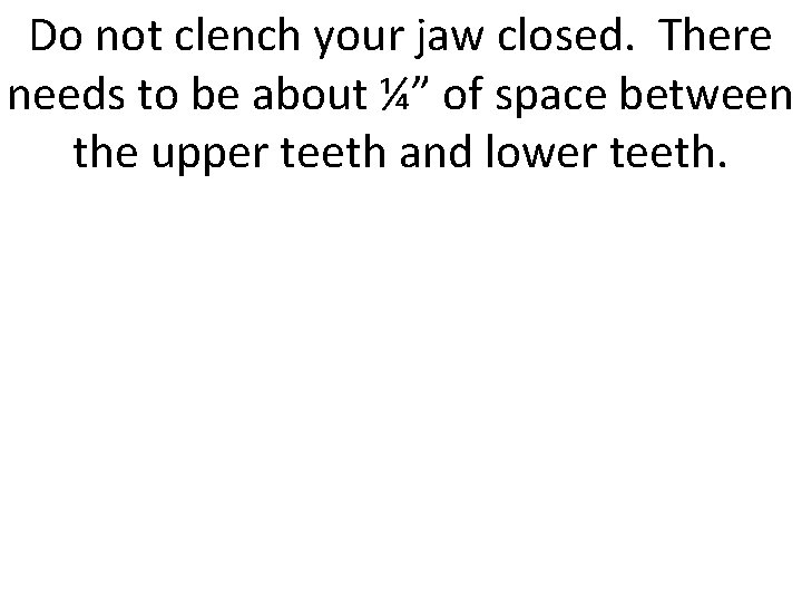 Do not clench your jaw closed. There needs to be about ¼” of space