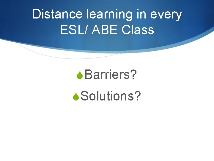 Distance learning in every ESL/ ABE Class SBarriers? SSolutions? 