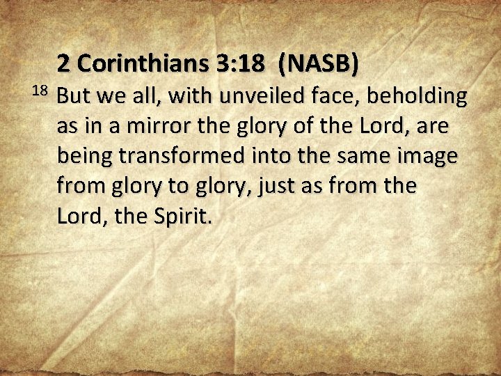 2 Corinthians 3: 18 (NASB) 18 But we all, with unveiled face, beholding as