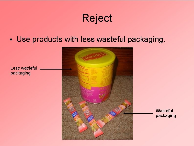 Reject • Use products with less wasteful packaging. Less wasteful packaging Wasteful packaging 