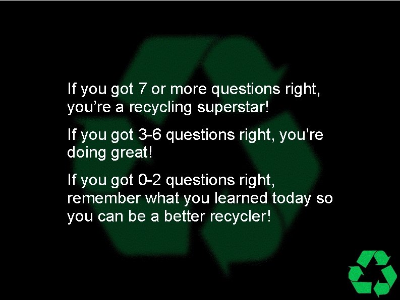 If you got 7 or more questions right, you’re a recycling superstar! If you