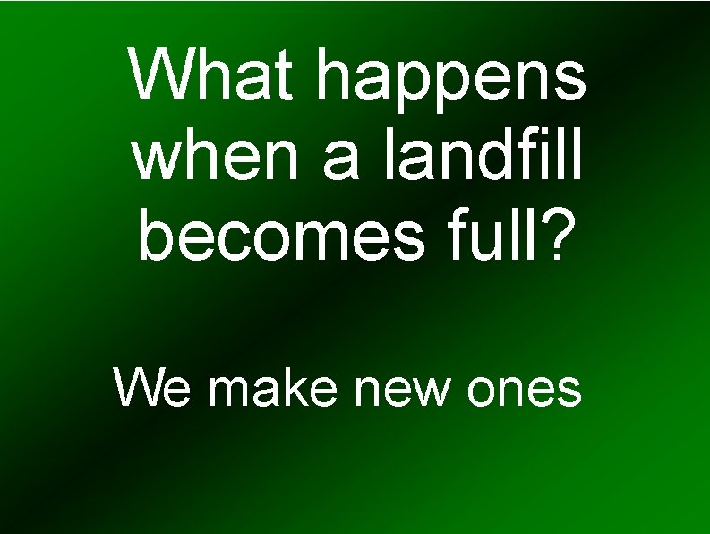 What happens when a landfill becomes full? We make new ones 