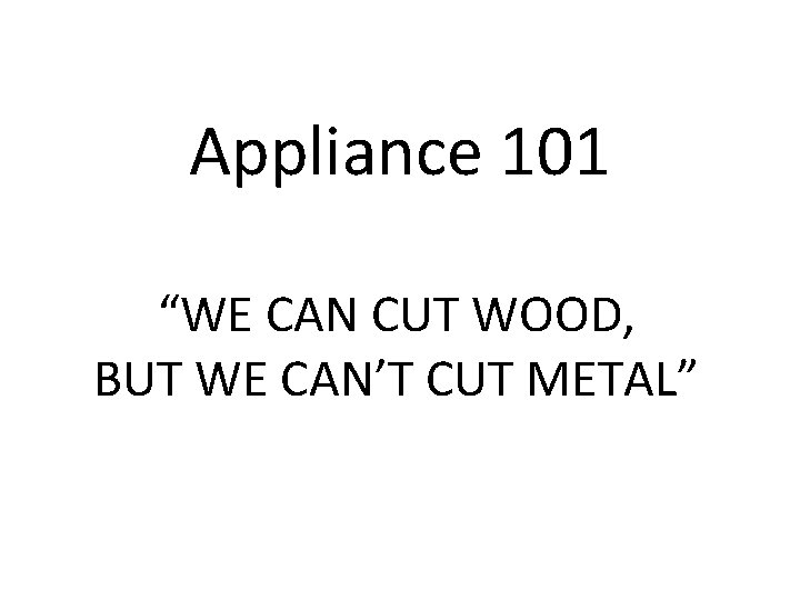 Appliance 101 “WE CAN CUT WOOD, BUT WE CAN’T CUT METAL” 